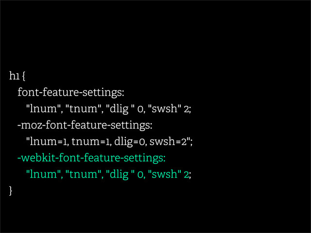 h1 {
font-feature-settings:
"lnum", "tnum", "dlig " 0, "swsh" 2;
-moz-font-feature-settings:
"lnum=1, tnum=1, dlig=0, swsh=2";
-webkit-font-feature-settings:
"lnum", "tnum", "dlig " 0, "swsh" 2;
}
