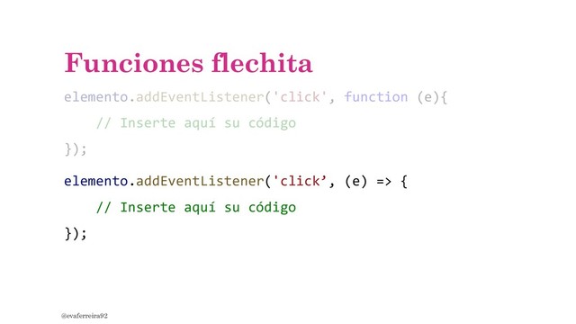 Funciones flechita
elemento.addEventListener('click', function (e){
// Inserte aquí su código
});
@evaferreira92
elemento.addEventListener('click’, (e) => {
// Inserte aquí su código
});
