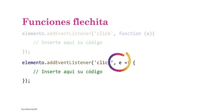 Funciones flechita
elemento.addEventListener('click', function (e){
// Inserte aquí su código
});
@evaferreira92
elemento.addEventListener('click’, e => {
// Inserte aquí su código
});
