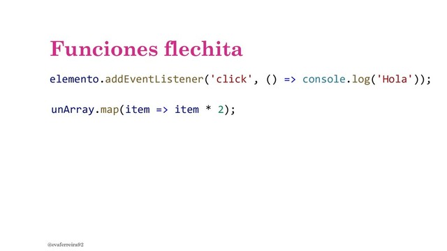 Funciones flechita
@evaferreira92
elemento.addEventListener('click', () => console.log('Hola'));
unArray.map(item => item * 2);
