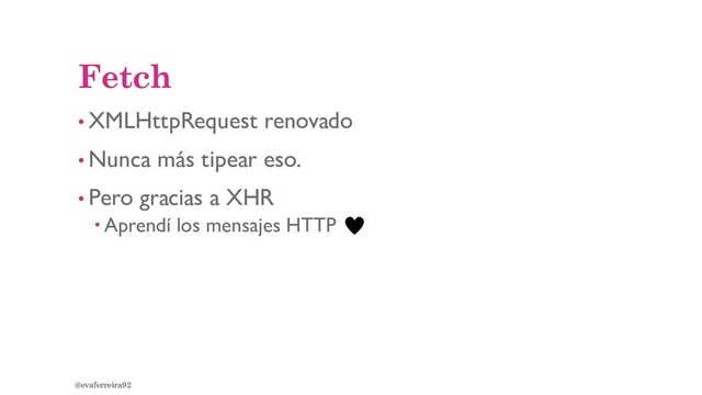 Fetch
• XMLHttpRequest renovado
• Nunca más tipear eso.
• Pero gracias a XHR
 Aprendí los mensajes HTTP
@evaferreira92
