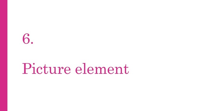 6.
Picture element
