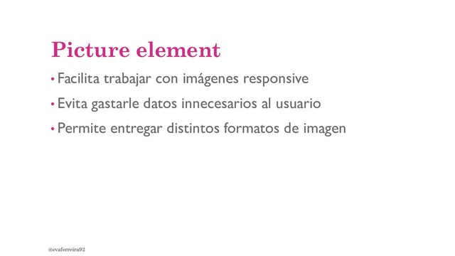 Picture element
• Facilita trabajar con imágenes responsive
• Evita gastarle datos innecesarios al usuario
• Permite entregar distintos formatos de imagen
@evaferreira92
