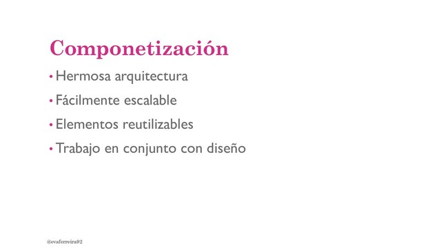 Componetización
• Hermosa arquitectura
• Fácilmente escalable
• Elementos reutilizables
• Trabajo en conjunto con diseño
@evaferreira92
