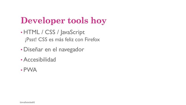 Developer tools hoy
• HTML / CSS / JavaScript
¡Psst! CSS es más feliz con Firefox
• Diseñar en el navegador
• Accesibilidad
• PWA
@evaferreira92
