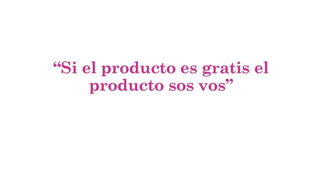 “Si el producto es gratis el
producto sos vos”
