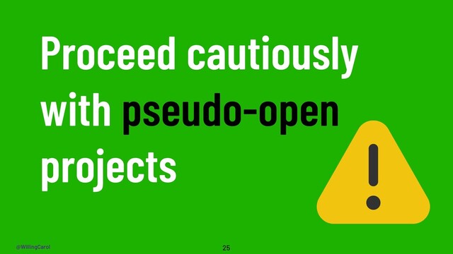 @WillingCarol
Proceed cautiously
with pseudo-open
projects
25
