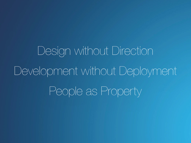 Design without Direction
Development without Deployment
People as Property
