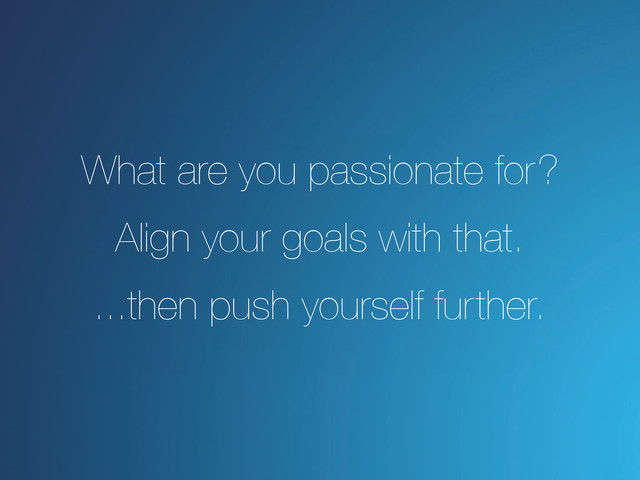 What are you passionate for?
Align your goals with that.
...then push yourself further.
