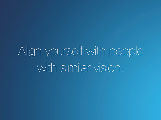Align yourself with people
with similar vision.
