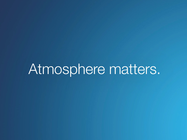 Atmosphere matters.
