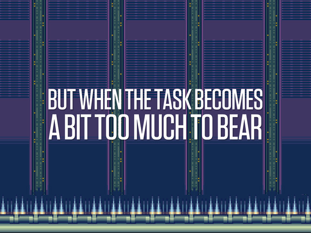 BUT WHEN THE TASK BECOMES
A BIT TOO MUCH TO BEAR
