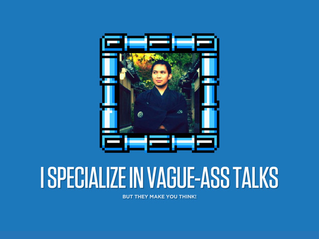 I SPECIALIZE IN VAGUE-ASS TALKS
BUT THEY MAKE YOU THINK!
