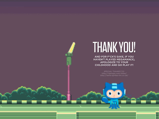 THANK YOU!
AND FOR F*CK’S SAKE, IF YOU
HAVEN’T PLAYED MEGAMAN(X),
APOLOGIZE TO YOUR
CHILDHOOD AND GO PLAY IT!
SPECIAL THANKS TO:
http://vgmaps.com/Atlas/
http://www.sprites-inc.co.uk/
