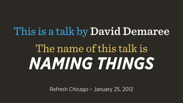 This is a talk by David Demaree
The name of this talk is
NAMING THINGS
Refresh Chicago • January 25, 2012
