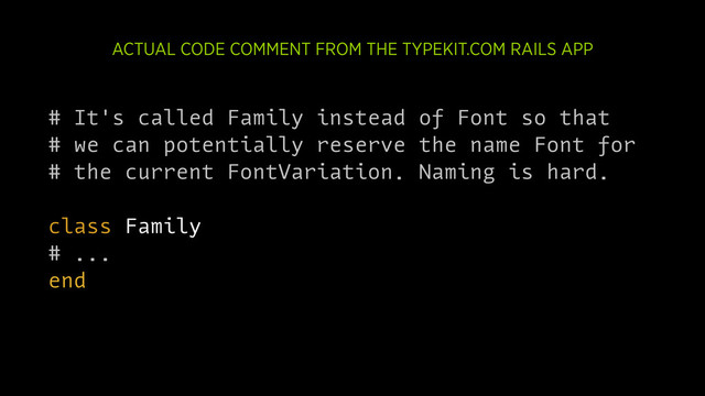 # It's called Family instead of Font so that
# we can potentially reserve the name Font for
# the current FontVariation. Naming is hard.
class Family
# ...
end
ACTUAL CODE COMMENT FROM THE TYPEKIT.COM RAILS APP

