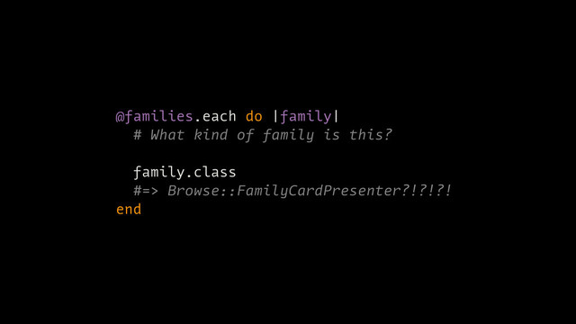 @families.each do |family|
# What kind of family is this?
family.class
#=> Browse::FamilyCardPresenter?!?!?!
end
