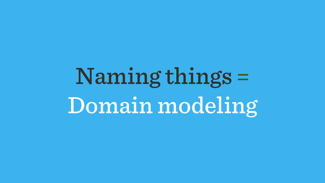 Naming things =
Domain modeling
