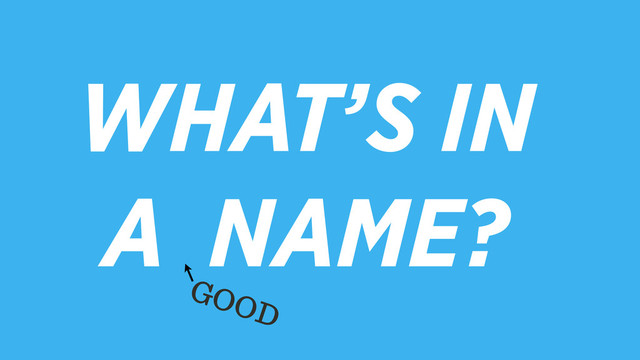 WHAT’S IN
A NAME?
GOOD
