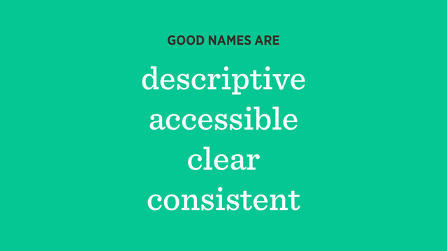 descriptive
accessible
clear
consistent
GOOD NAMES ARE
