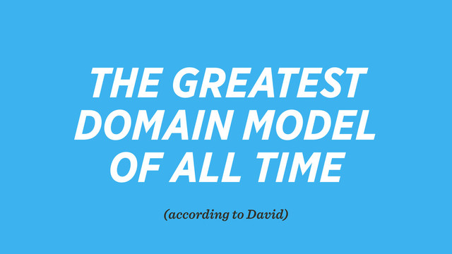 THE GREATEST
DOMAIN MODEL
OF ALL TIME
(according to David)
