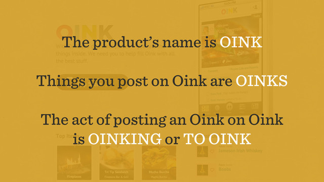 The product’s name is OINK
Things you post on Oink are OINKS
The act of posting an Oink on Oink
is OINKING or TO OINK
