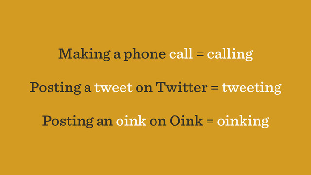 Making a phone call = calling
Posting a tweet on Twitter = tweeting
Posting an oink on Oink = oinking
