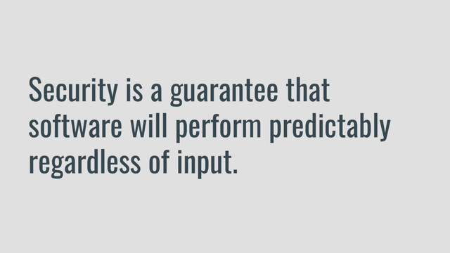 Security is a guarantee that
software will perform predictably
regardless of input.
