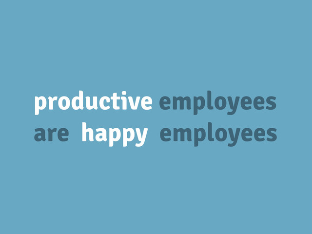 productive employees
are happy employees
