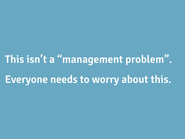 This isn’t a “management problem”.
Everyone needs to worry about this.
