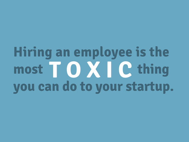 Hiring an employee is the
most thing
you can do to your startup.
T O X I C
