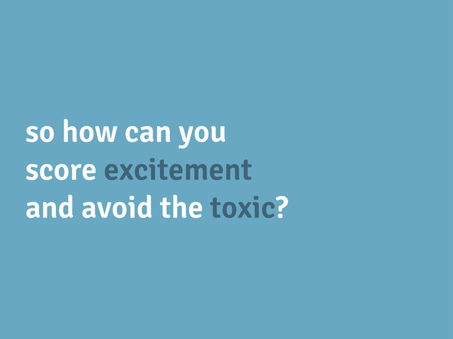 so how can you
score excitement
and avoid the toxic?
