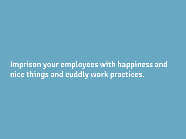 Imprison your employees with happiness and
nice things and cuddly work practices.
