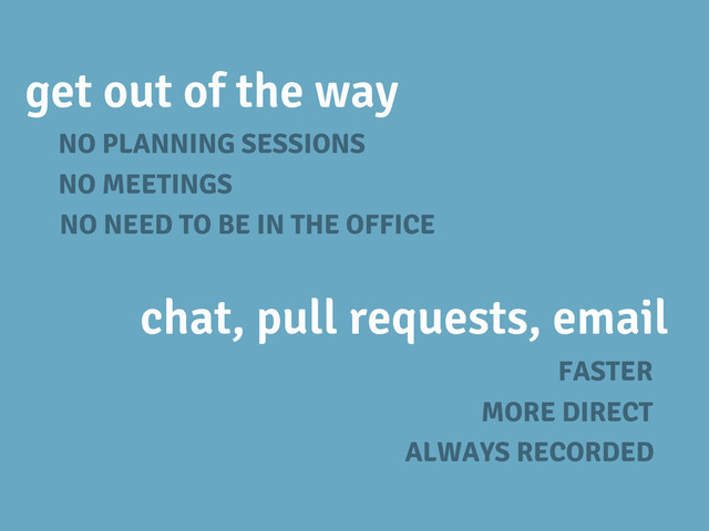 get out of the way
NO MEETINGS
NO PLANNING SESSIONS
NO NEED TO BE IN THE OFFICE
chat, pull requests, email
MORE DIRECT
FASTER
ALWAYS RECORDED
