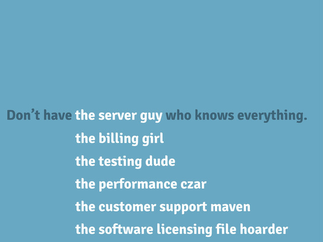 Don’t have the server guy who knows everything.
the billing girl
the testing dude
the customer support maven
the performance czar
the software licensing file hoarder
