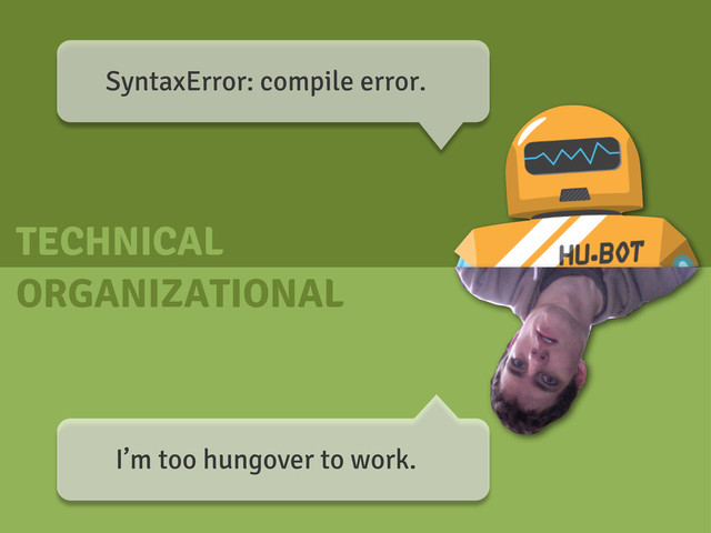SyntaxError: compile error.
I’m too hungover to work.
ORGANIZATIONAL
TECHNICAL
