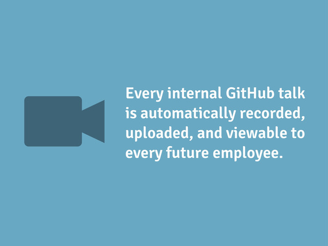 V Every internal GitHub talk
is automatically recorded,
uploaded, and viewable to
every future employee.
