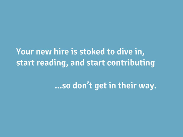 Your new hire is stoked to dive in,
start reading, and start contributing
...so don’t get in their way.
