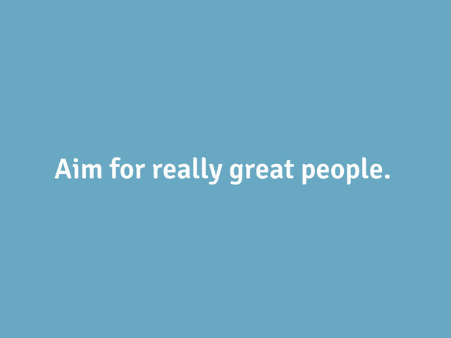 Aim for really great people.
