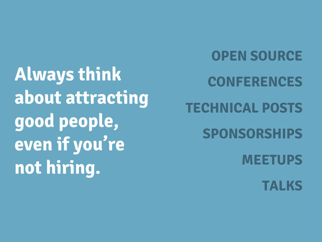 Always think
about attracting
good people,
even if you’re
not hiring.
OPEN SOURCE
CONFERENCES
TECHNICAL POSTS
SPONSORSHIPS
MEETUPS
TALKS
