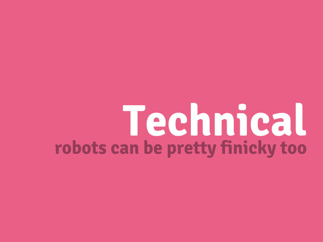 Technical
robots can be pretty finicky too

