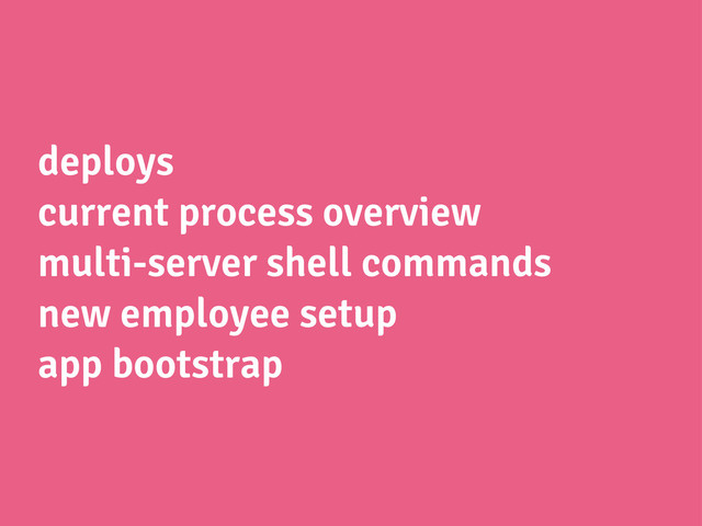 deploys
current process overview
multi-server shell commands
new employee setup
app bootstrap
