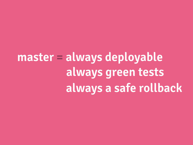 master = always deployable
always green tests
always a safe rollback
