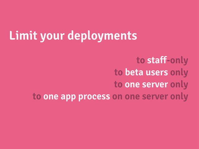 Limit your deployments
to staff-only
to beta users only
to one server only
to one app process on one server only
