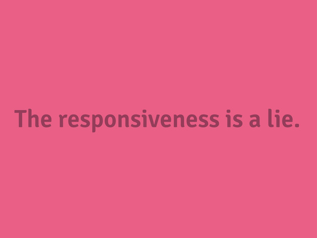 The responsiveness is a lie.

