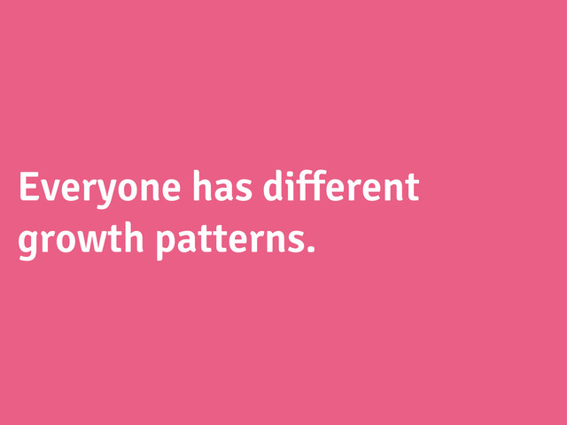 Everyone has different
growth patterns.
