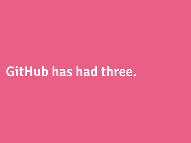 GitHub has had three.
