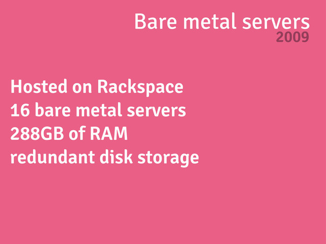 Bare metal servers
2009
Hosted on Rackspace
16 bare metal servers
288GB of RAM
redundant disk storage
