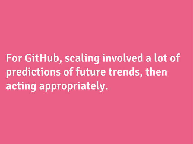 For GitHub, scaling involved a lot of
predictions of future trends, then
acting appropriately.
