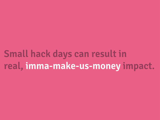 Small hack days can result in
real, imma-make-us-money impact.
